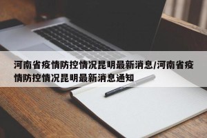 河南省疫情防控情况昆明最新消息/河南省疫情防控情况昆明最新消息通知