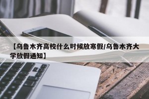 【乌鲁木齐高校什么时候放寒假/乌鲁木齐大学放假通知】