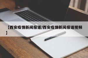 【西安疫情新闻报道/西安疫情新闻报道视频】