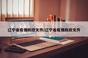 辽宁省疫情防控文件/辽宁省疫情政府文件