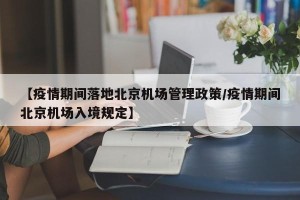 【疫情期间落地北京机场管理政策/疫情期间北京机场入境规定】