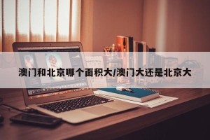 澳门和北京哪个面积大/澳门大还是北京大