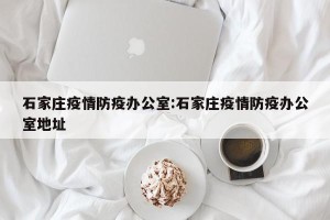 石家庄疫情防疫办公室:石家庄疫情防疫办公室地址