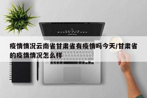 疫情情况云南省甘肃省有疫情吗今天/甘肃省的疫情情况怎么样