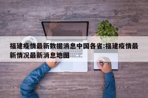 福建疫情最新数据消息中国各省:福建疫情最新情况最新消息地图