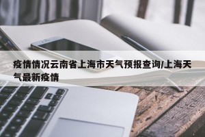 疫情情况云南省上海市天气预报查询/上海天气最新疫情