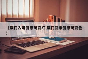 【澳门入境健康码变红,澳门回来健康码变色】