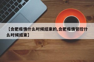 【合肥疫情什么时候结束的,合肥疫情管控什么时候结束】