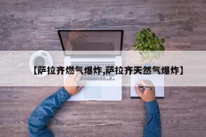 【萨拉齐燃气爆炸,萨拉齐天然气爆炸】