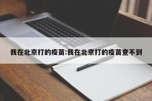 我在北京打的疫苗:我在北京打的疫苗查不到