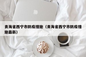 青海省西宁市防疫措施（青海省西宁市防疫措施最新）