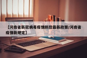 【河南省新冠病毒疫情防控最新政策/河南省疫情新规定】