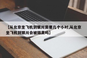 【从北京坐飞机到银川需要几个小时,从北京坐飞机到银川会被隔离吗】