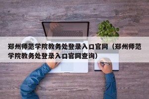 郑州师范学院教务处登录入口官网（郑州师范学院教务处登录入口官网查询）