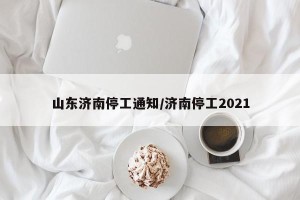 山东济南停工通知/济南停工2021