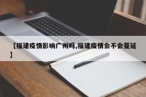 【福建疫情影响广州吗,福建疫情会不会蔓延】