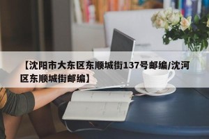 【沈阳市大东区东顺城街137号邮编/沈河区东顺城街邮编】