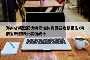 海南省新型冠状病毒性肺炎最新疫情报告/海南省新型肺炎疫情统计
