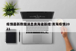 疫情最新数据消息青海省新增:青海疫情2021