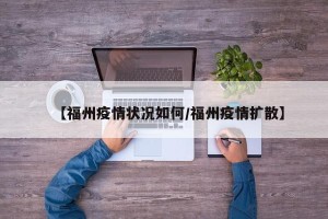 【福州疫情状况如何/福州疫情扩散】