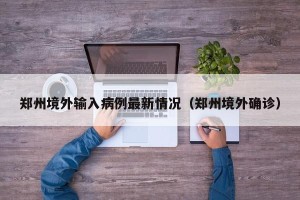 郑州境外输入病例最新情况（郑州境外确诊）