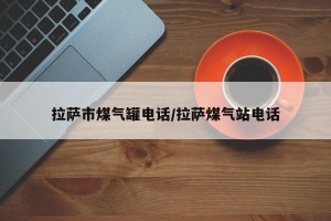 拉萨市煤气罐电话/拉萨煤气站电话