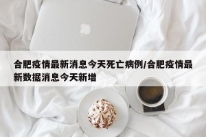 合肥疫情最新消息今天死亡病例/合肥疫情最新数据消息今天新增