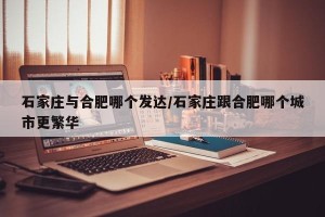 石家庄与合肥哪个发达/石家庄跟合肥哪个城市更繁华