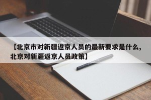 【北京市对新疆返京人员的最新要求是什么,北京对新疆返京人员政策】