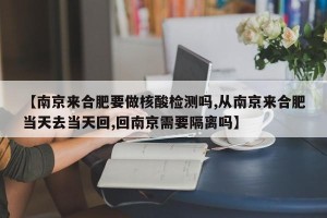 【南京来合肥要做核酸检测吗,从南京来合肥当天去当天回,回南京需要隔离吗】