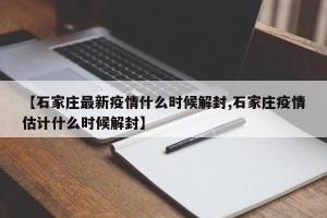 【石家庄最新疫情什么时候解封,石家庄疫情估计什么时候解封】