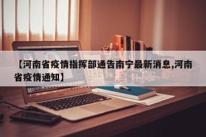【河南省疫情指挥部通告南宁最新消息,河南省疫情通知】