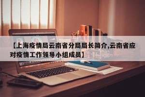 【上海疫情局云南省分局局长简介,云南省应对疫情工作领导小组成员】
