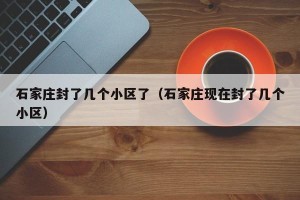 石家庄封了几个小区了（石家庄现在封了几个小区）