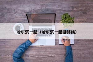 哈尔滨一起（哈尔滨一起游路线）