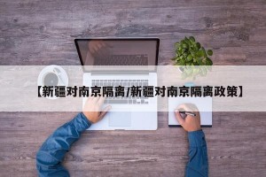 【新疆对南京隔离/新疆对南京隔离政策】