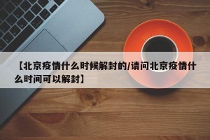 【北京疫情什么时候解封的/请问北京疫情什么时间可以解封】