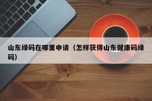山东绿码在哪里申请（怎样获得山东健康码绿码）