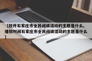 【放开石家庄市全民阅读活动的主题是什么,播放时间石家庄市全民阅读活动的主题是什么】