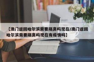 【澳门返回哈尔滨需要隔离吗现在/澳门返回哈尔滨需要隔离吗现在有疫情吗】
