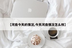 【河南今天的情况,今天河南情况怎么样】
