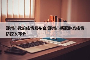 郑州市政府疫情发布会/郑州市新冠肺炎疫情防控发布会