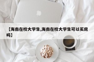 【海南在校大学生,海南在校大学生可以买房吗】