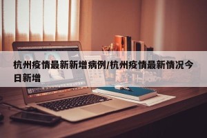 杭州疫情最新新增病例/杭州疫情最新情况今日新增