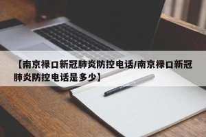 【南京禄口新冠肺炎防控电话/南京禄口新冠肺炎防控电话是多少】