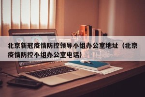 北京新冠疫情防控领导小组办公室地址（北京疫情防控小组办公室电话）