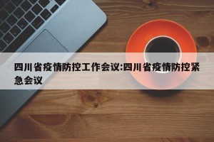 四川省疫情防控工作会议:四川省疫情防控紧急会议