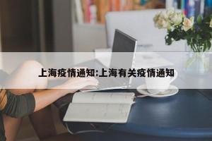 上海疫情通知:上海有关疫情通知