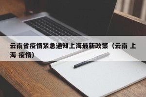 云南省疫情紧急通知上海最新政策（云南 上海 疫情）