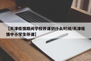 【天津疫情期间学校停课到什么时候/天津疫情中小学生停课】
